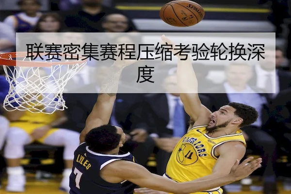 联赛密集赛程压缩考验轮换深度